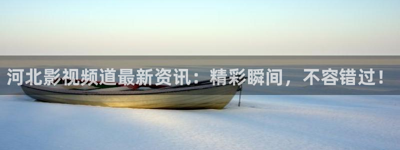 神马99伦理影院：河北影视频道最新资讯：精彩瞬间，不容错过！