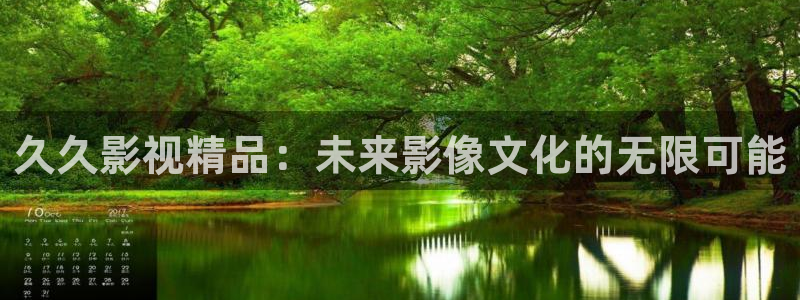 神马午夜伦理影院在线：久久影视精品：未来影像文化的无限可能