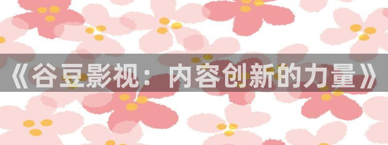 飘花手机伦理影院：《谷豆影视：内容创新的力量》